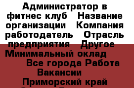 Администратор в фитнес клуб › Название организации ­ Компания-работодатель › Отрасль предприятия ­ Другое › Минимальный оклад ­ 25 000 - Все города Работа » Вакансии   . Приморский край,Спасск-Дальний г.